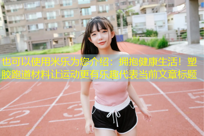 米乐为您介绍：拥抱健康生活！塑胶跑道材料让运动更有乐趣
