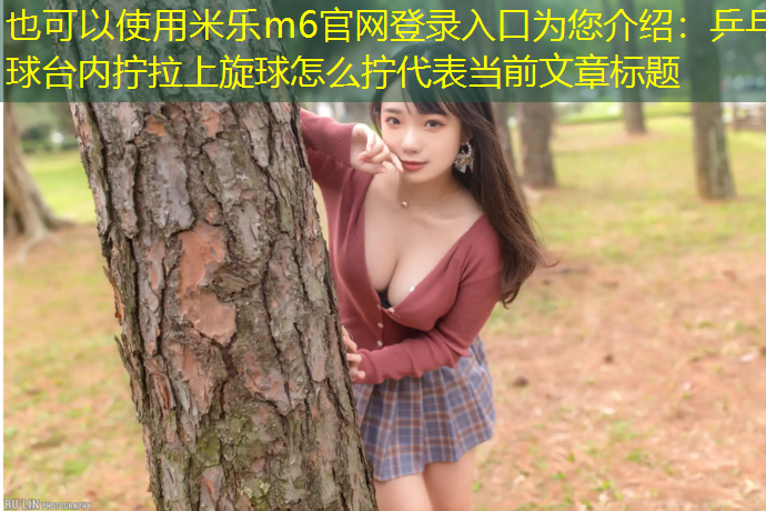 <strong>米乐m6官网登录入口为您介绍：乒乓球台内拧拉上旋球怎么拧</strong>